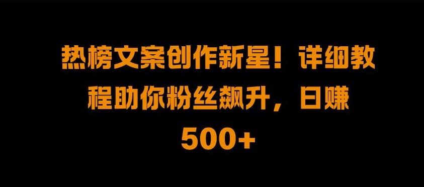 热搜榜文案创作新秀!详尽实例教程帮助你粉丝们飙涨，日入500 【揭密】