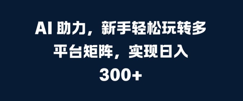 AI 助推，初学者快速上手全平台引流矩阵，完成日入 300