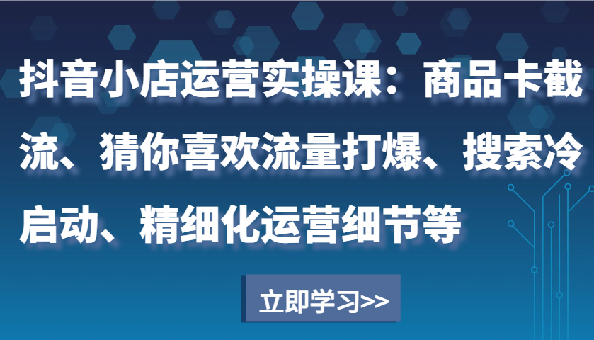 抖音小店运营实操课：商品卡截流、猜你喜欢流量打爆、搜索冷启动、精细化运营细节等