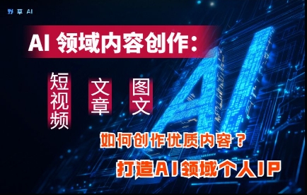 AI行业内容生产：高效率写作小视频、文章内容、图文并茂三大板块具体内容，打造出AI行业本人IP