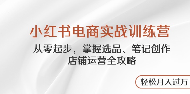 （14556期）小红书电商实战演练夏令营，从零起步，把握选款、手记写作、店铺管理攻略大全…