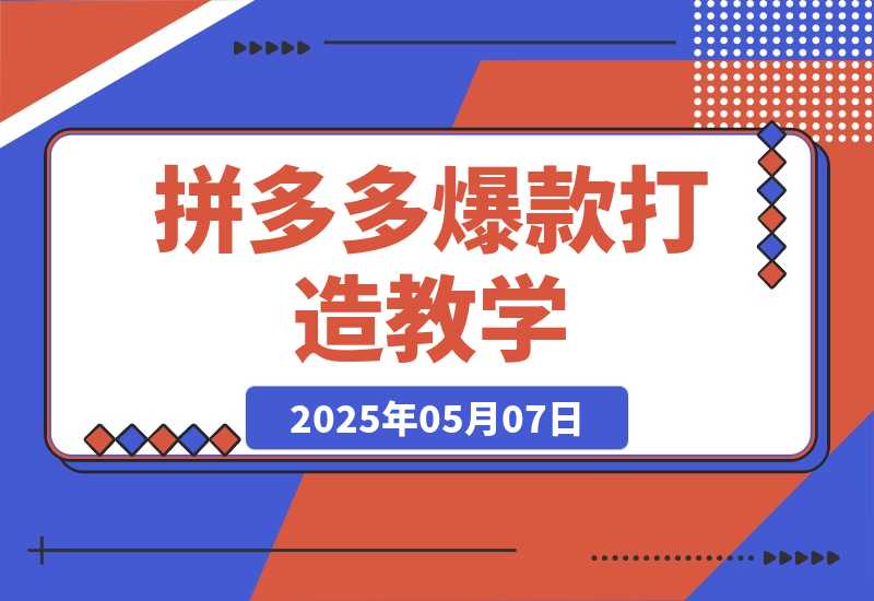 【2025.5.7】拼多多爆款打造教学：直通车玩法/视觉营销/新品流量爆破/最新搜索规则等