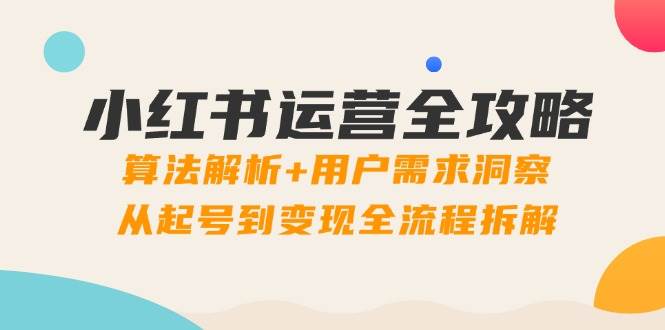 小红书运营攻略大全：优化算法分析 客户需求洞悉，从养号到转现全过程拆卸