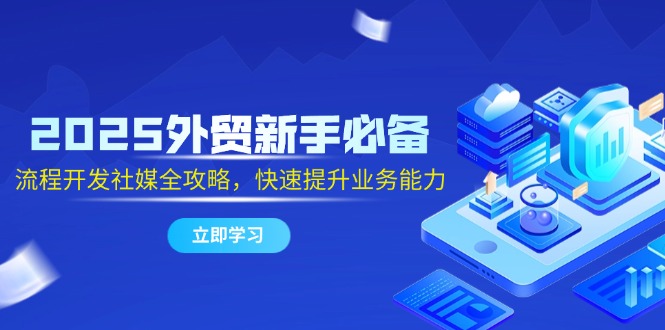 （14829期）2025出口外贸初学者必不可少，流程开发社交媒体攻略大全，迅速提升工作能力