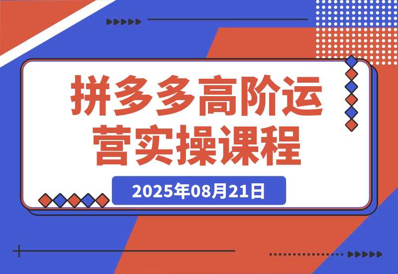 【2025.8.21】拼多多高阶运营课：7天开店流程/链接上架/选品策略/爆款打造与持续增长